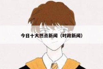 今日十大热点新闻（时政新闻）