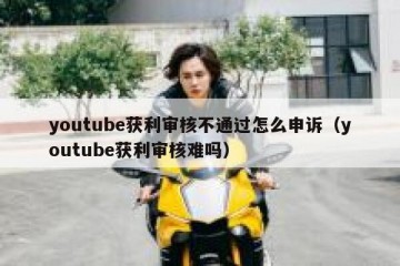 youtube获利审核不通过怎么申诉（youtube获利审核难吗）