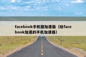facebook手机版加速器（给facebook加速的手机加速器）