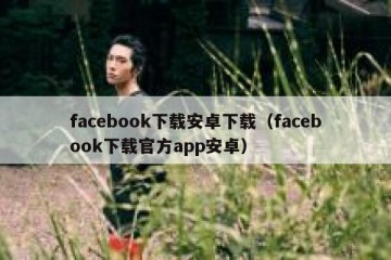 facebook下载安卓下载（facebook下载官方app安卓）