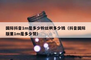 国际抖音1m是多少粉丝啊多少钱（抖音国际版里1m是多少赞）