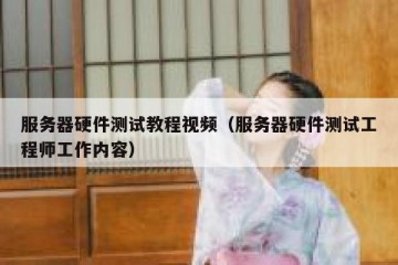 服务器硬件测试教程视频（服务器硬件测试工程师工作内容）
