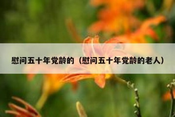 慰问五十年党龄的（慰问五十年党龄的老人）
