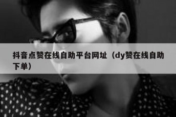 抖音点赞在线自助平台网址（dy赞在线自助下单）