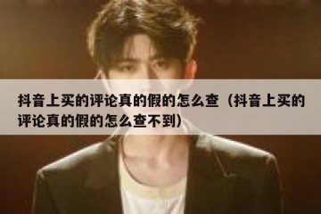 抖音上买的评论真的假的怎么查（抖音上买的评论真的假的怎么查不到）