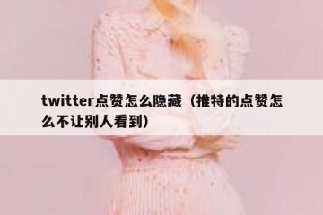 twitter点赞怎么隐藏（推特的点赞怎么不让别人看到）