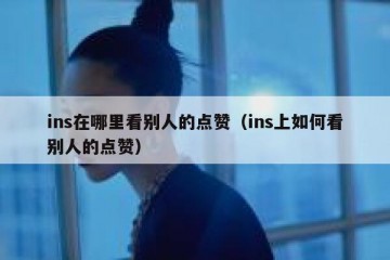 ins在哪里看别人的点赞（ins上如何看别人的点赞）