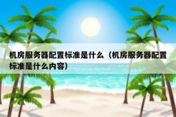机房服务器配置标准是什么（机房服务器配置标准是什么内容）
