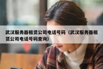 武汉服务器租赁公司电话号码（武汉服务器租赁公司电话号码查询）