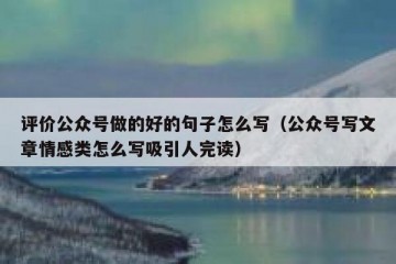 评价公众号做的好的句子怎么写（公众号写文章情感类怎么写吸引人完读）