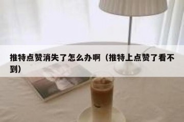 推特点赞消失了怎么办啊（推特上点赞了看不到）