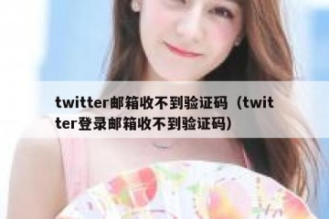twitter邮箱收不到验证码（twitter登录邮箱收不到验证码）