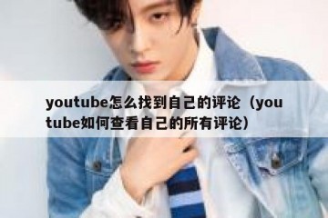 youtube怎么找到自己的评论（youtube如何查看自己的所有评论）