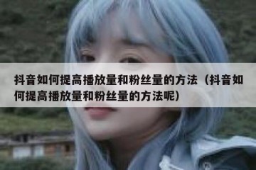 抖音如何提高播放量和粉丝量的方法（抖音如何提高播放量和粉丝量的方法呢）