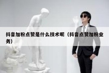 抖音加粉点赞是什么技术呢（抖音点赞加粉业务）