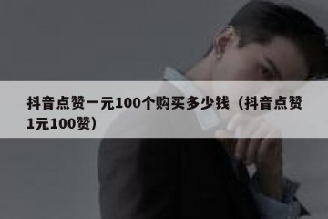 抖音点赞一元100个购买多少钱（抖音点赞1元100赞）