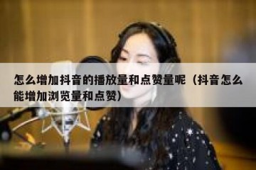 怎么增加抖音的播放量和点赞量呢（抖音怎么能增加浏览量和点赞）