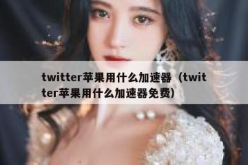 twitter苹果用什么加速器（twitter苹果用什么加速器免费）