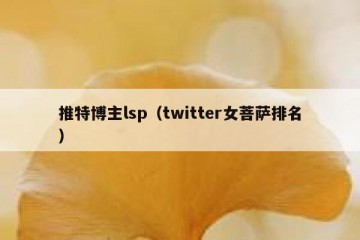 推特博主lsp（twitter女菩萨排名）