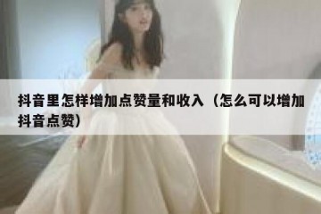 抖音里怎样增加点赞量和收入（怎么可以增加抖音点赞）