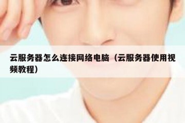 云服务器怎么连接网络电脑（云服务器使用视频教程）