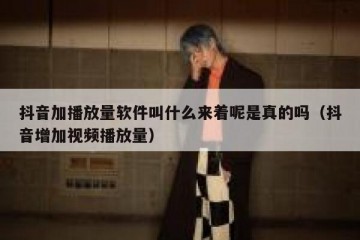 抖音加播放量软件叫什么来着呢是真的吗（抖音增加视频播放量）