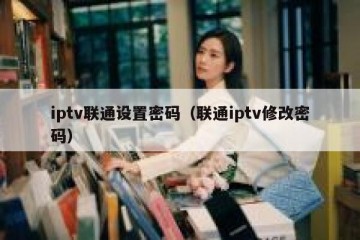 iptv联通设置密码（联通iptv修改密码）