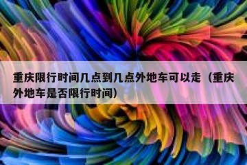 重庆限行时间几点到几点外地车可以走（重庆外地车是否限行时间）