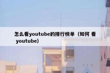 怎么看youtube的排行榜单（如何 看 youtube）
