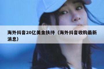 海外抖音20亿美金扶持（海外抖音收购最新消息）