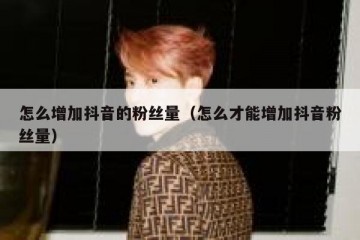 怎么增加抖音的粉丝量（怎么才能增加抖音粉丝量）