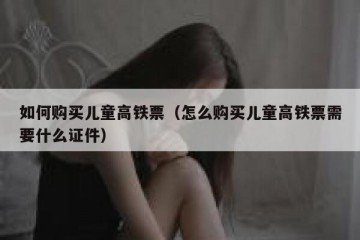 如何购买儿童高铁票（怎么购买儿童高铁票需要什么证件）