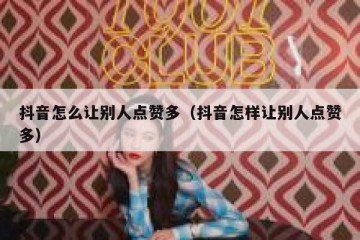 抖音怎么让别人点赞多（抖音怎样让别人点赞多）