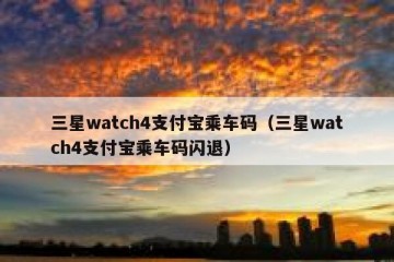 三星watch4支付宝乘车码（三星watch4支付宝乘车码闪退）