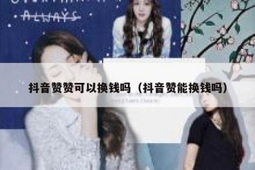 抖音赞赞可以换钱吗（抖音赞能换钱吗）