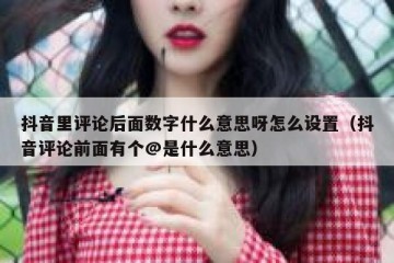 抖音里评论后面数字什么意思呀怎么设置（抖音评论前面有个@是什么意思）