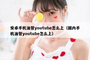 安卓手机油管youtube怎么上（国内手机油管youtube怎么上）