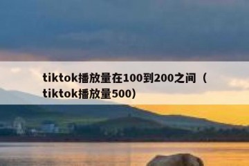 tiktok播放量在100到200之间（tiktok播放量500）