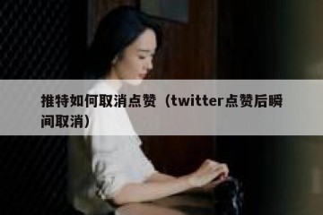 推特如何取消点赞（twitter点赞后瞬间取消）