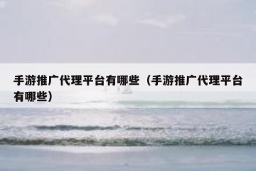 手游推广代理平台有哪些（手游推广代理平台有哪些）