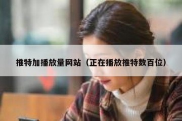 推特加播放量网站（正在播放推特数百位）