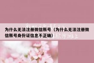 为什么无法注册微信账号（为什么无法注册微信账号身份证信息不正确）