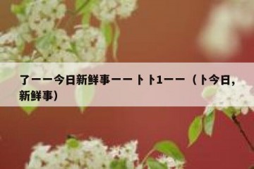 了一一今日新鲜事一一卜卜1一一（卜今日,新鲜事）