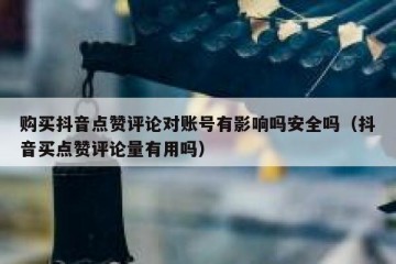 购买抖音点赞评论对账号有影响吗安全吗（抖音买点赞评论量有用吗）