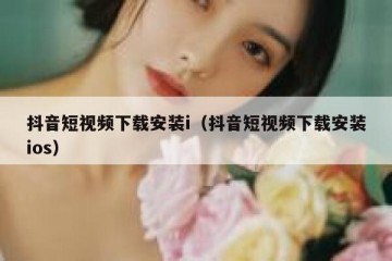 抖音短视频下载安装i（抖音短视频下载安装ios）