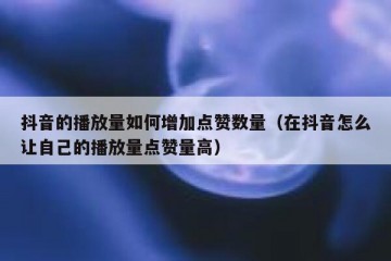 抖音的播放量如何增加点赞数量（在抖音怎么让自己的播放量点赞量高）