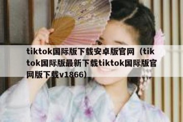 tiktok国际版下载安卓版官网（tiktok国际版最新下载tiktok国际版官网版下载v1866）