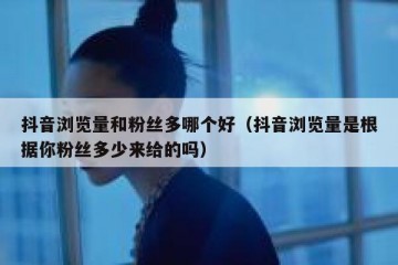 抖音浏览量和粉丝多哪个好（抖音浏览量是根据你粉丝多少来给的吗）