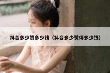 抖音多少赞多少钱（抖音多少赞得多少钱）