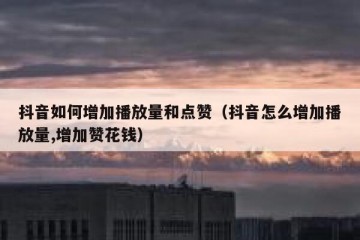 抖音如何增加播放量和点赞（抖音怎么增加播放量,增加赞花钱）